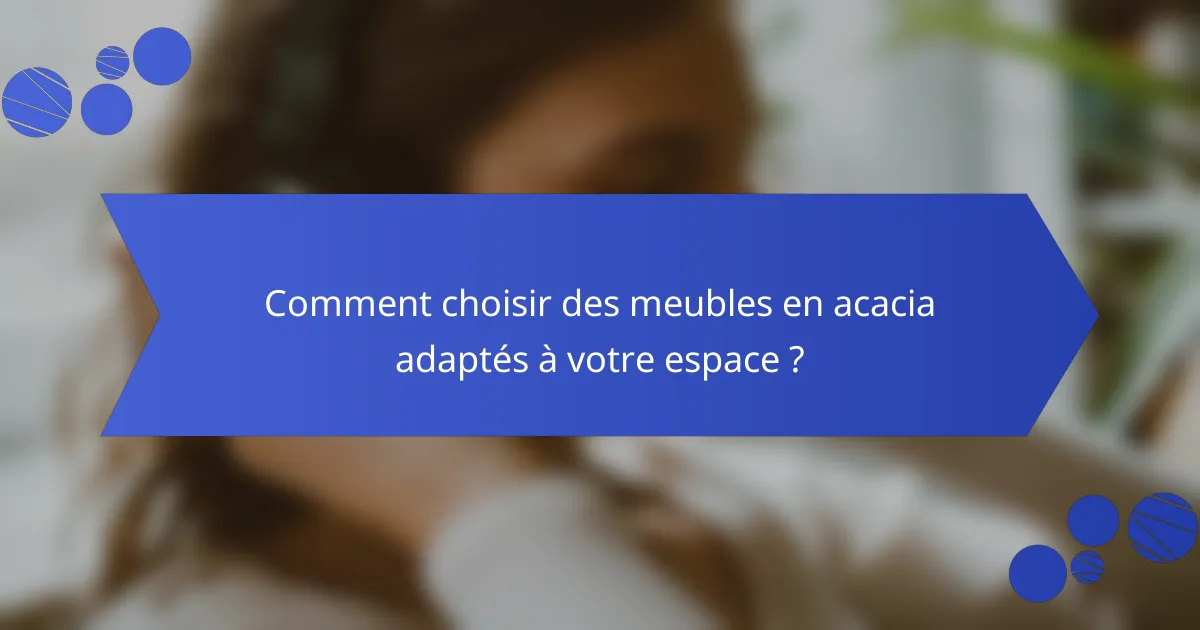 Comment choisir des meubles en acacia adaptés à votre espace ?