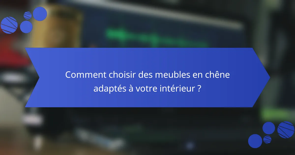 Comment choisir des meubles en chêne adaptés à votre intérieur ?