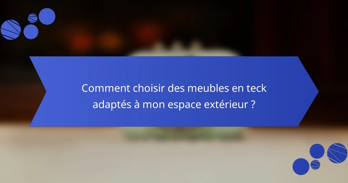 Comment choisir des meubles en teck adaptés à mon espace extérieur ?
