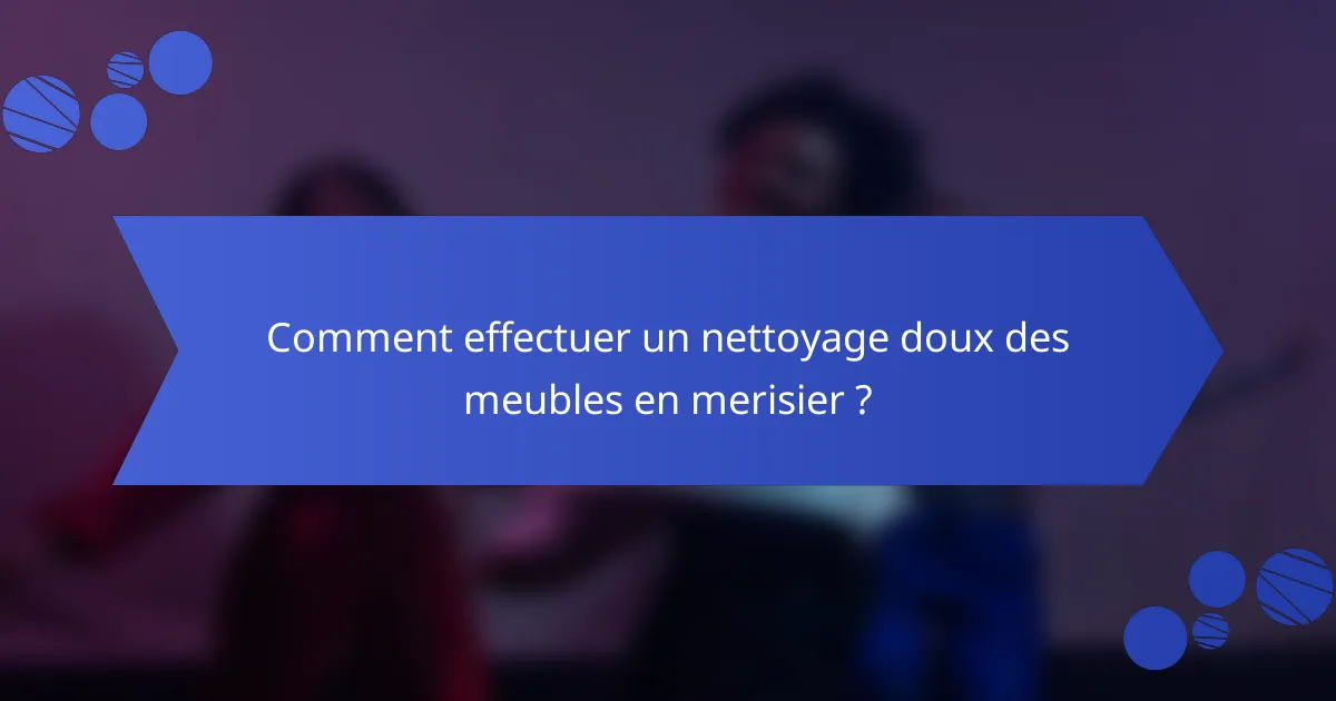 Comment effectuer un nettoyage doux des meubles en merisier ?