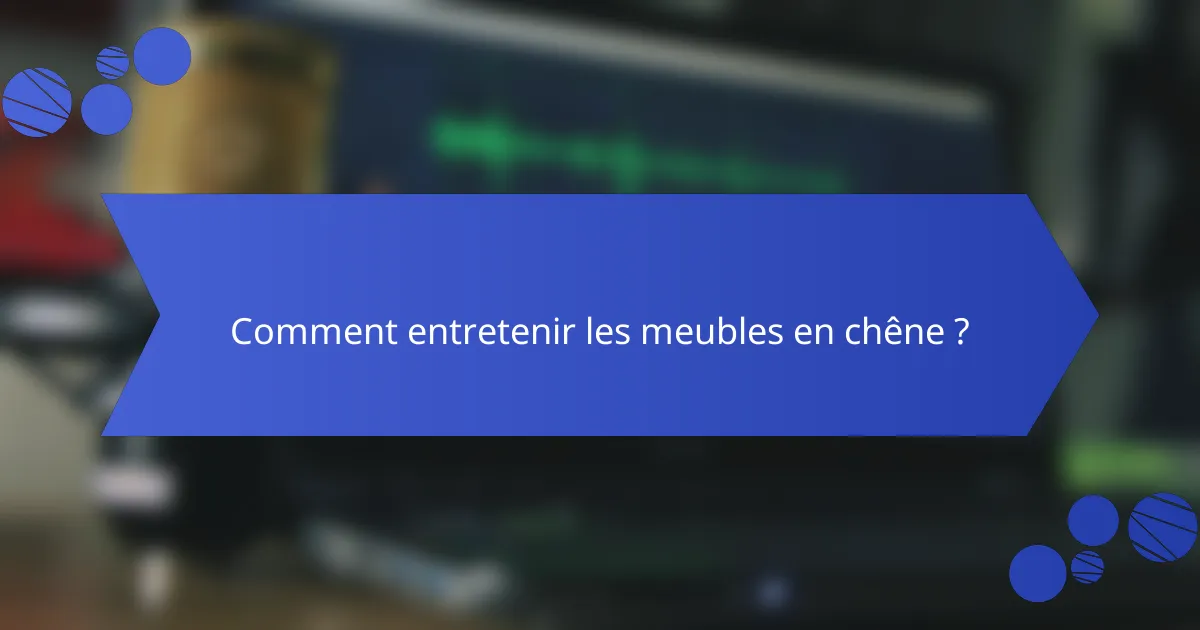 Comment entretenir les meubles en chêne ?