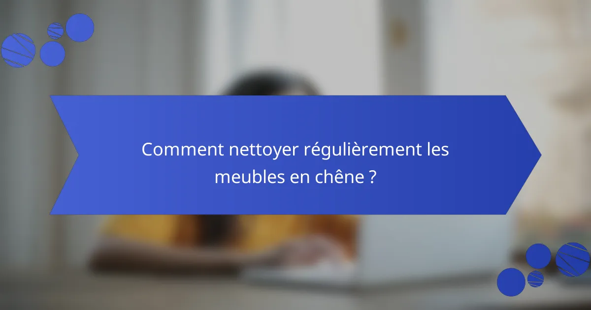Comment nettoyer régulièrement les meubles en chêne ?