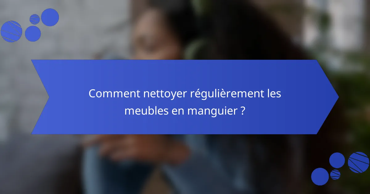 Comment nettoyer régulièrement les meubles en manguier ?