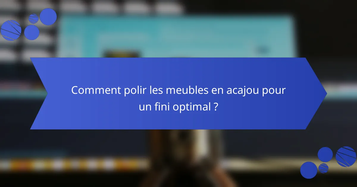 Comment polir les meubles en acajou pour un fini optimal ?
