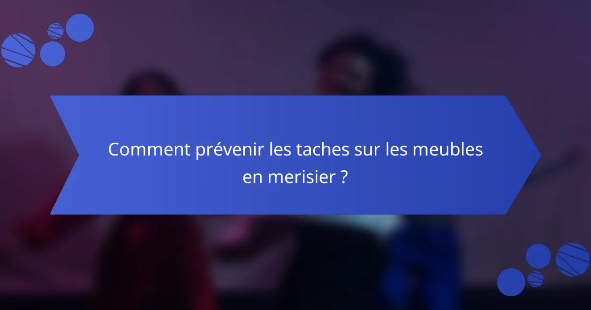 Comment prévenir les taches sur les meubles en merisier ?