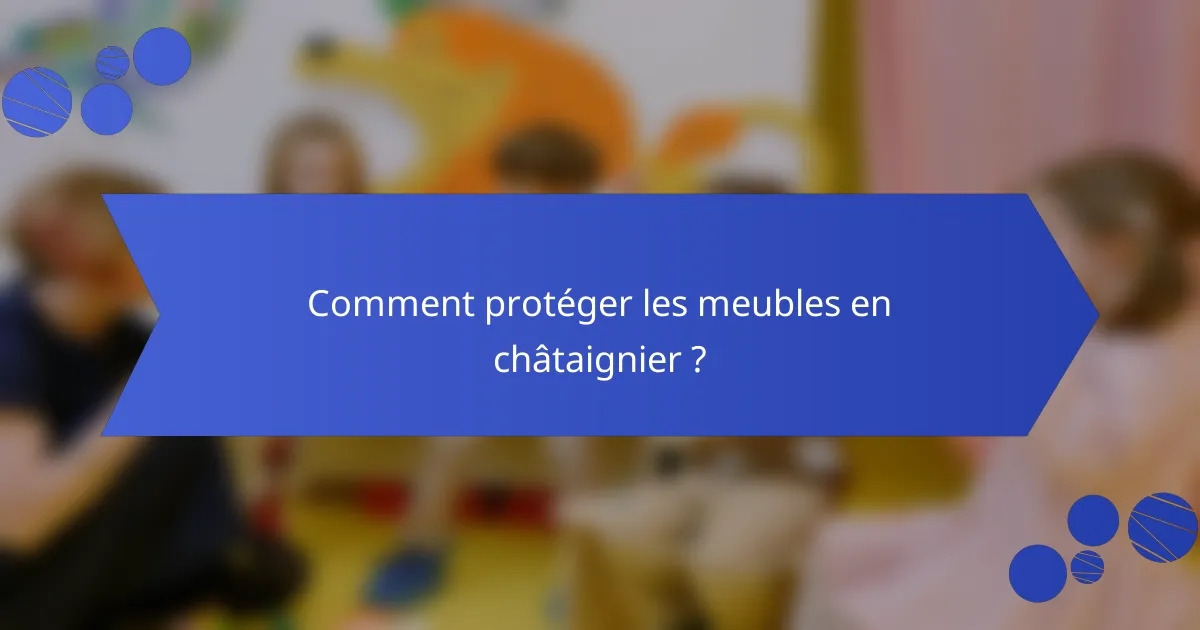 Comment protéger les meubles en châtaignier ?