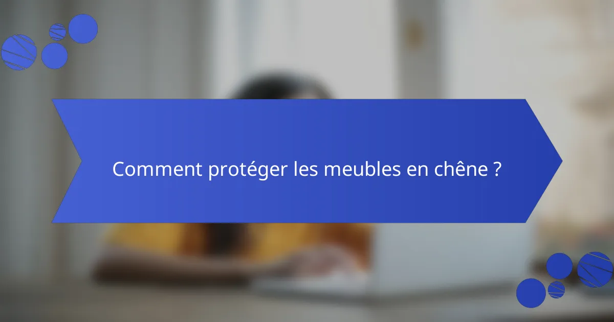 Comment protéger les meubles en chêne ?