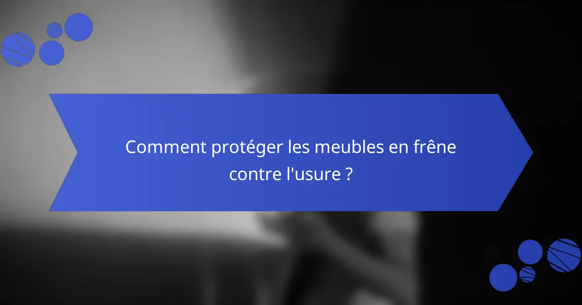 Comment protéger les meubles en frêne contre l'usure ?