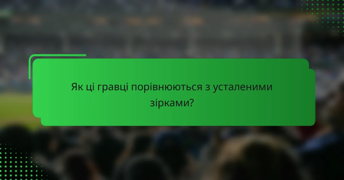 Як ці гравці порівнюються з усталеними зірками?