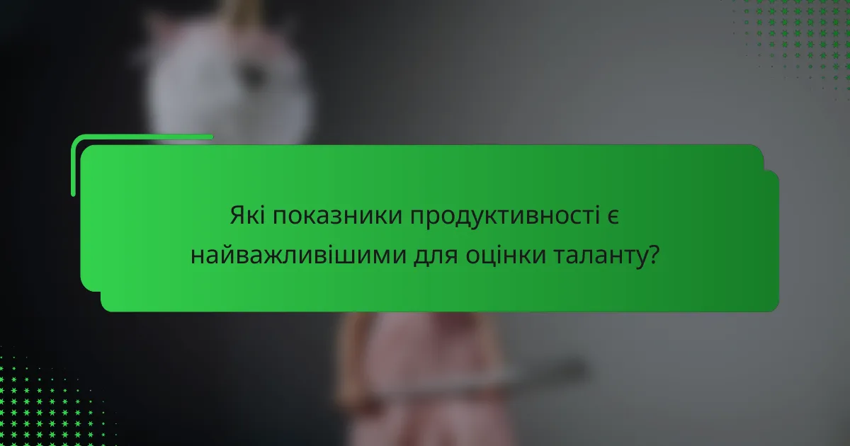 Які показники продуктивності є найважливішими для оцінки таланту?