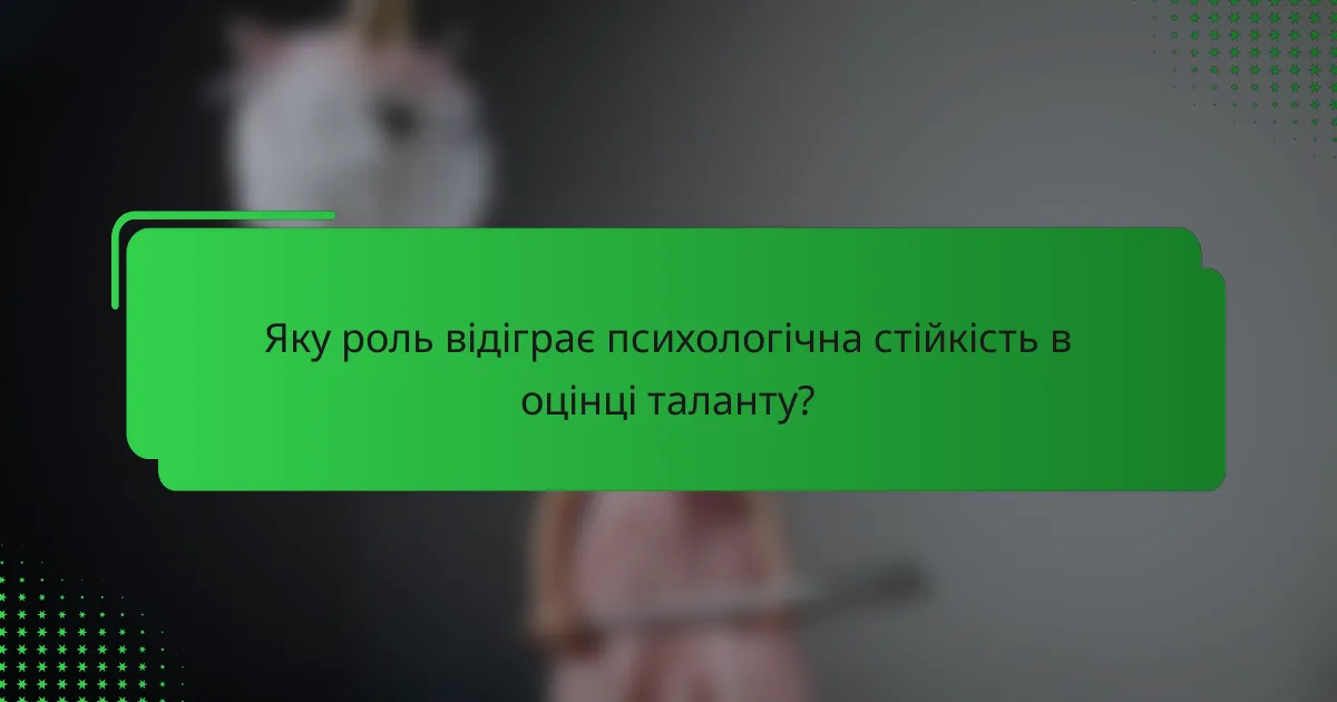 Яку роль відіграє психологічна стійкість в оцінці таланту?