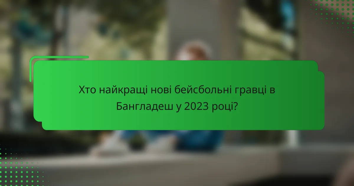 Хто найкращі нові бейсбольні гравці в Бангладеш у 2023 році?