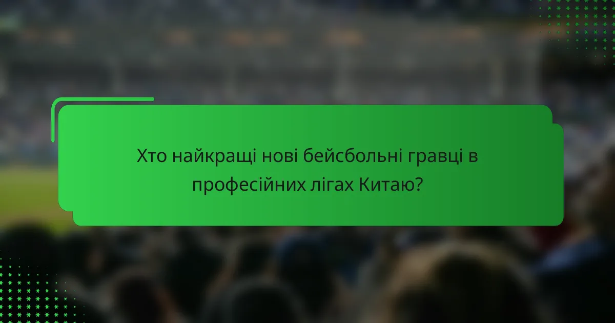 Хто найкращі нові бейсбольні гравці в професійних лігах Китаю?