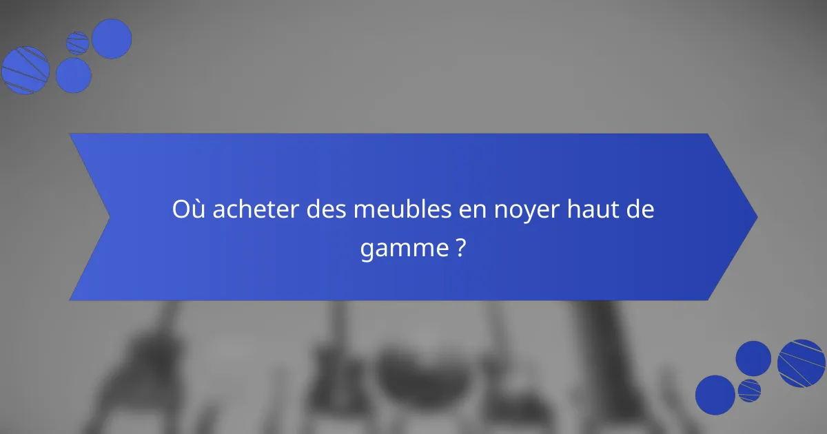 Où acheter des meubles en noyer haut de gamme ?