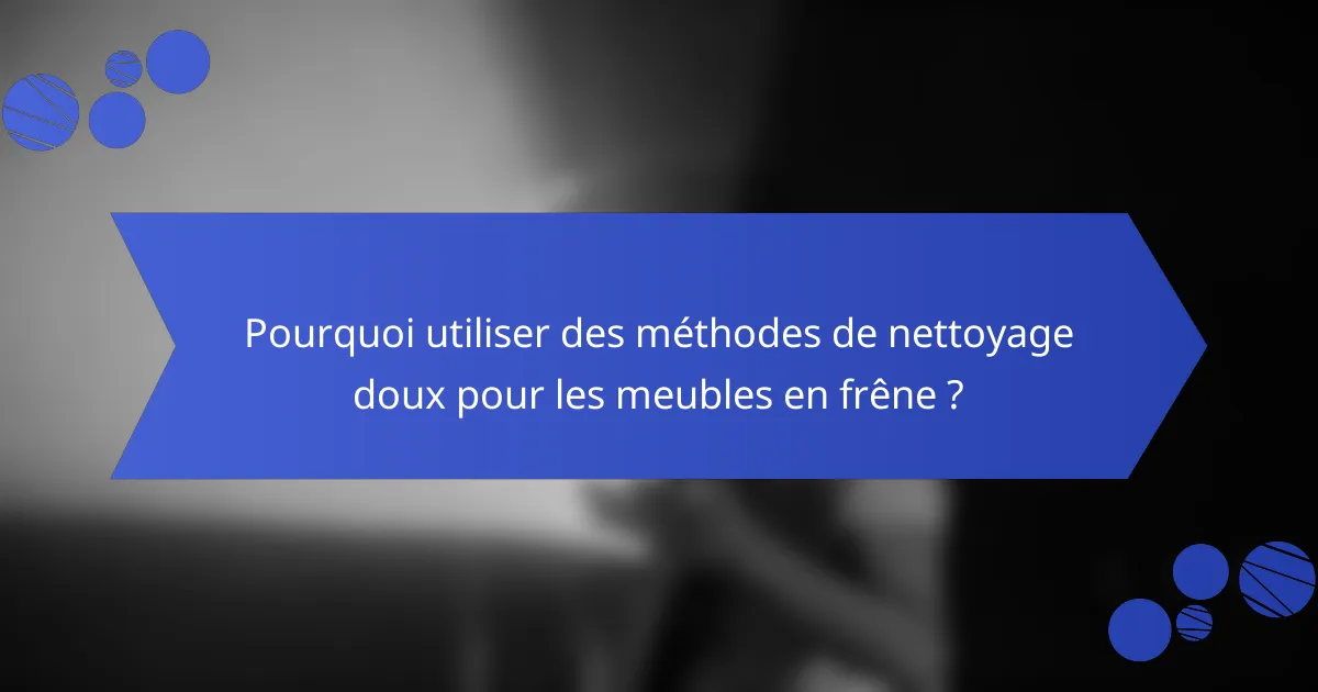 Pourquoi utiliser des méthodes de nettoyage doux pour les meubles en frêne ?