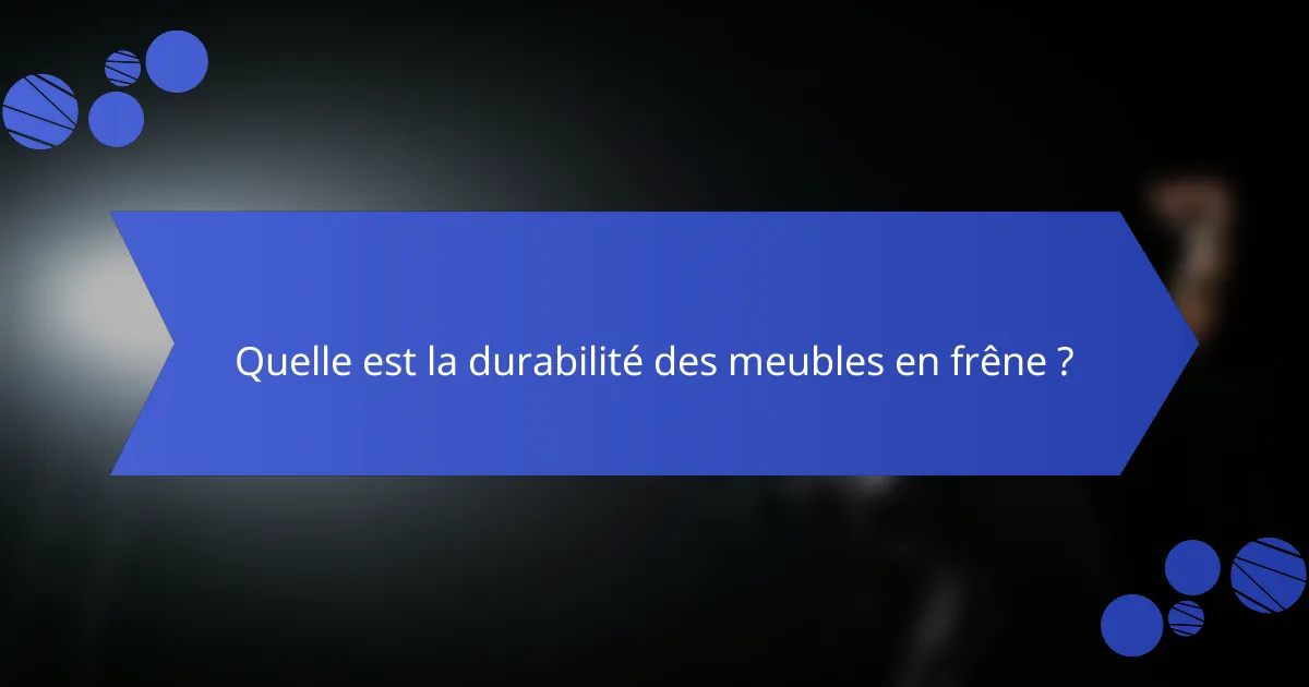 Quelle est la durabilité des meubles en frêne ?
