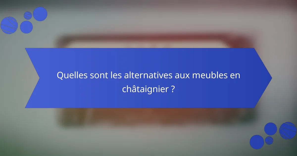 Quelles sont les alternatives aux meubles en châtaignier ?