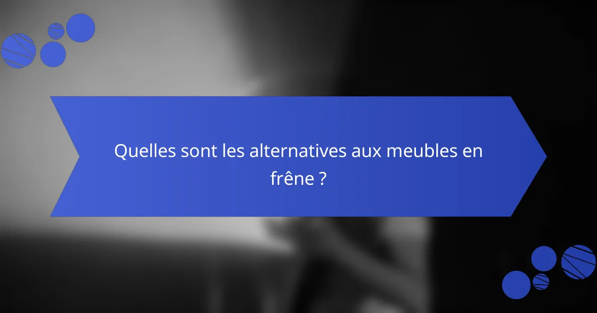 Quelles sont les alternatives aux meubles en frêne ?