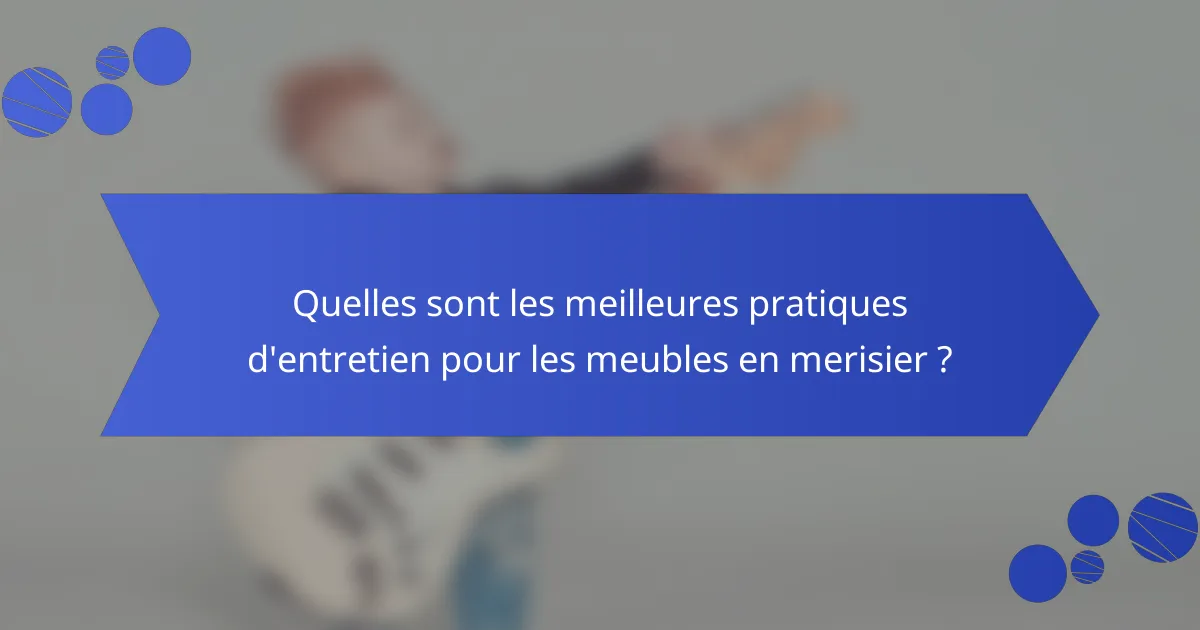 Quelles sont les meilleures pratiques d'entretien pour les meubles en merisier ?
