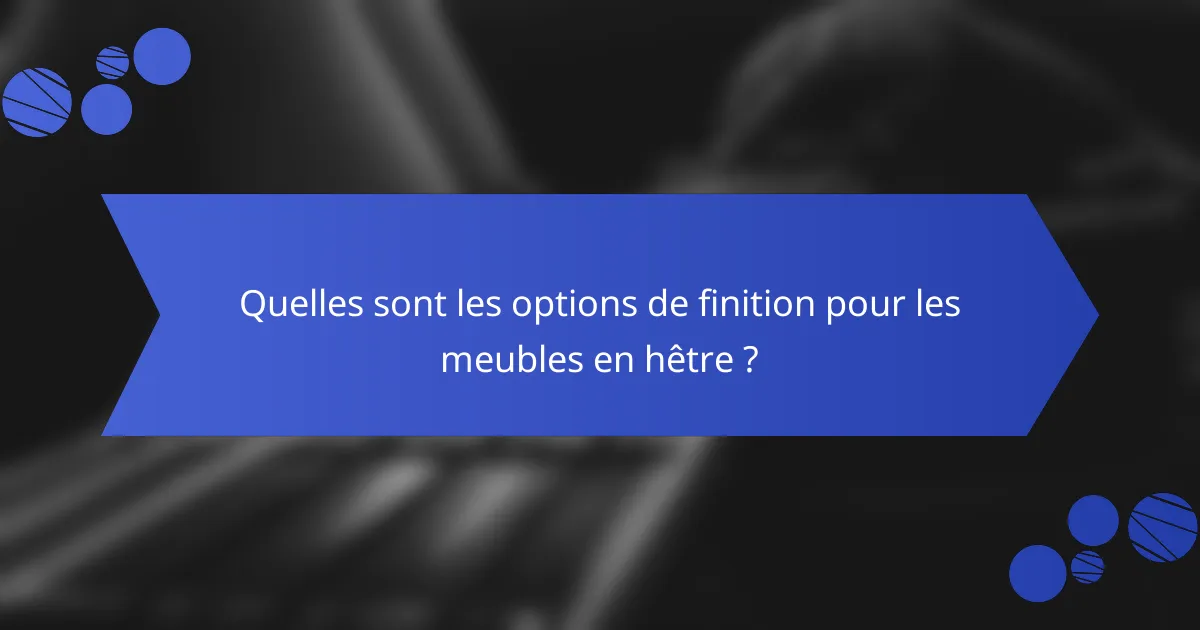 Quelles sont les options de finition pour les meubles en hêtre ?