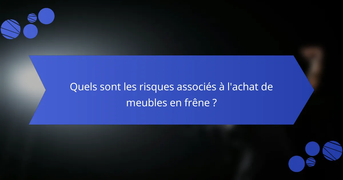 Quels sont les risques associés à l'achat de meubles en frêne ?