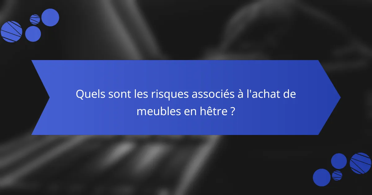 Quels sont les risques associés à l'achat de meubles en hêtre ?