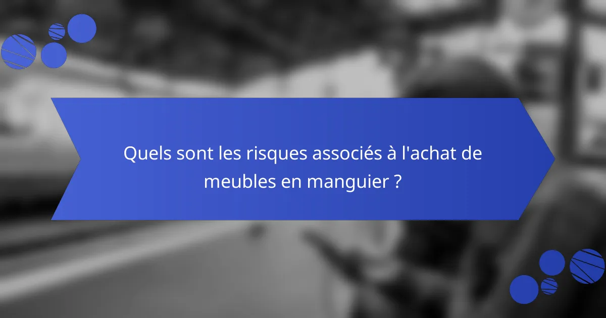 Quels sont les risques associés à l'achat de meubles en manguier ?