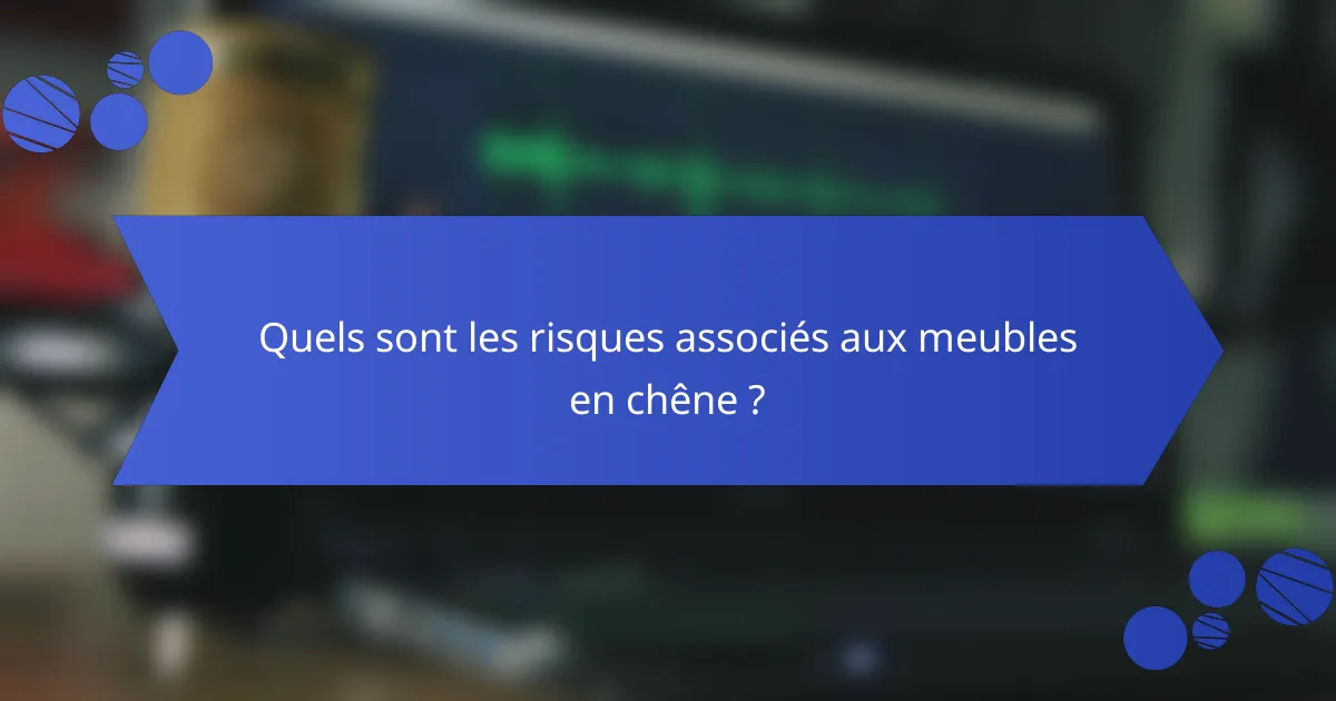 Quels sont les risques associés aux meubles en chêne ?