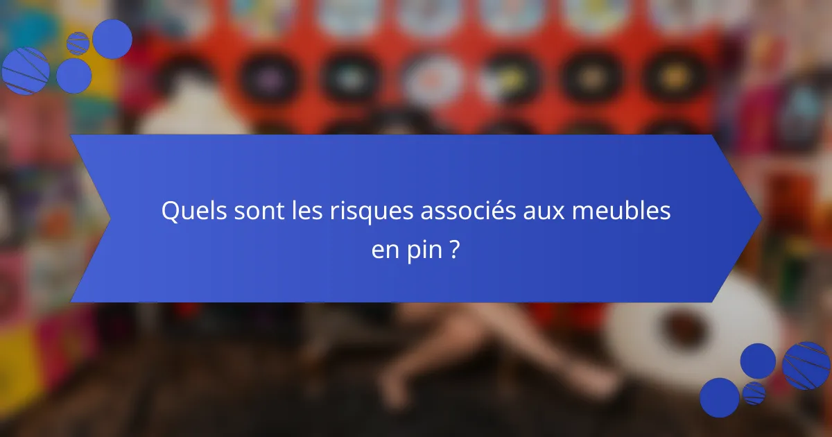 Quels sont les risques associés aux meubles en pin ?