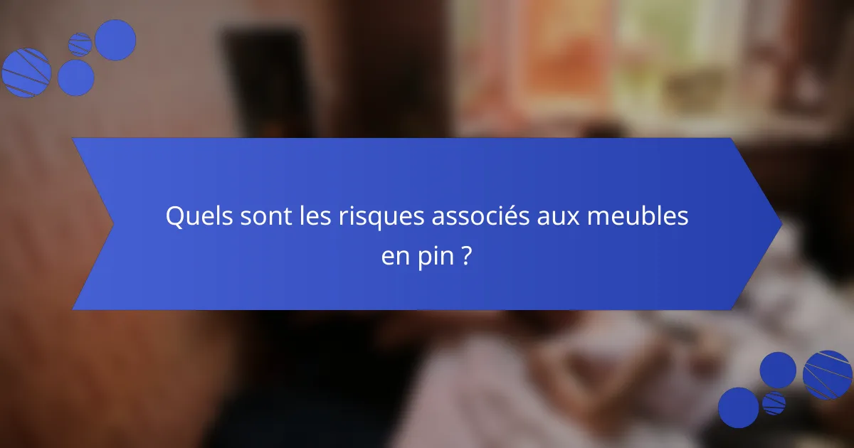 Quels sont les risques associés aux meubles en pin ?