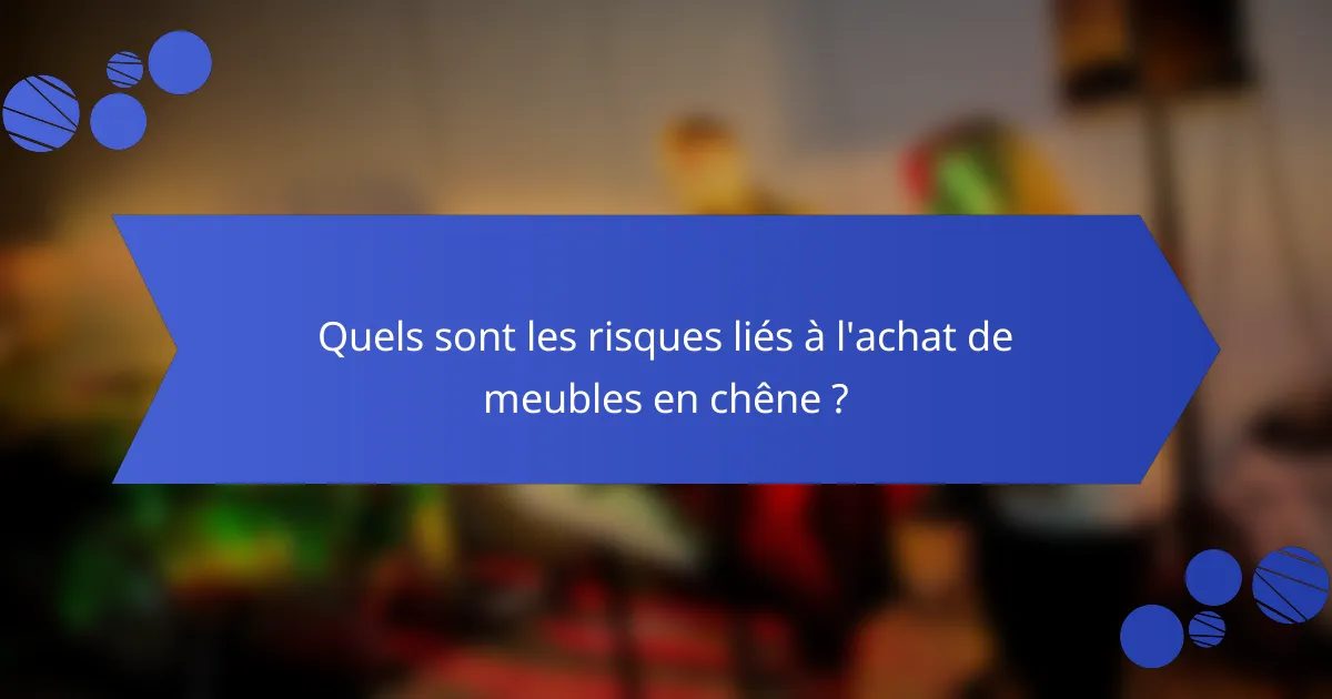 Quels sont les risques liés à l'achat de meubles en chêne ?