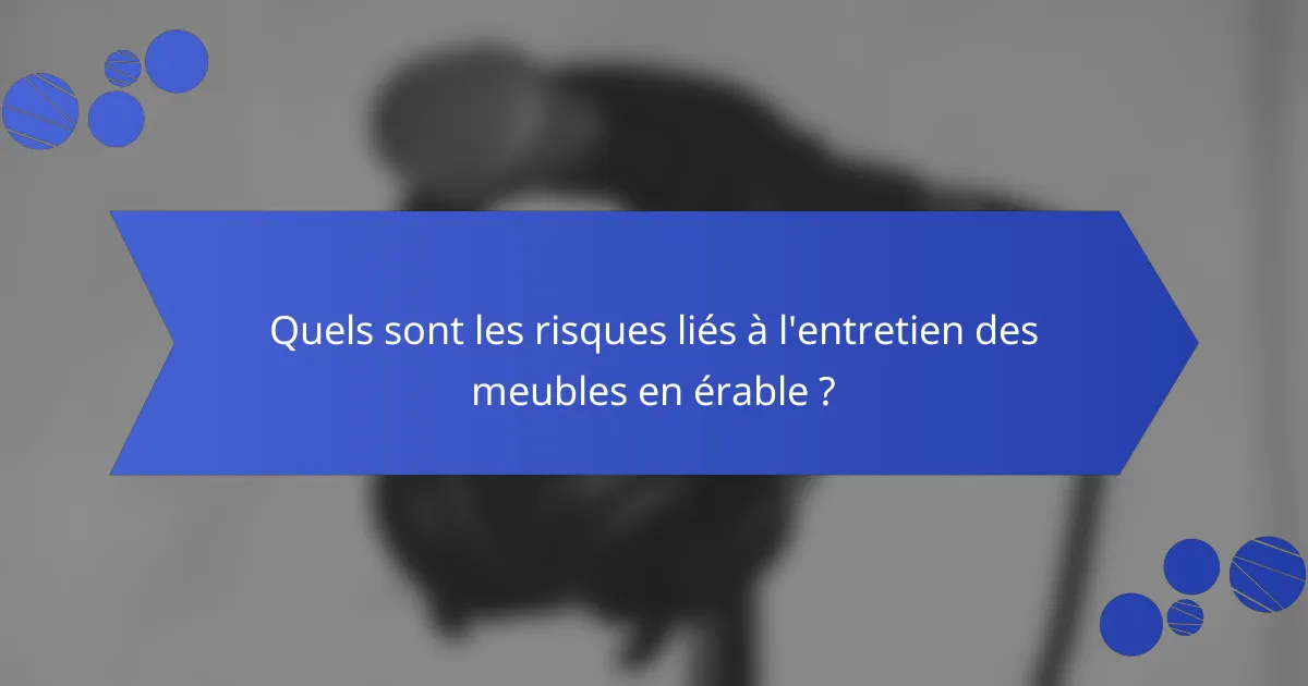 Quels sont les risques liés à l'entretien des meubles en érable ?