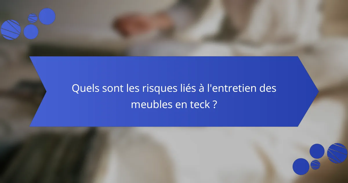 Quels sont les risques liés à l'entretien des meubles en teck ?