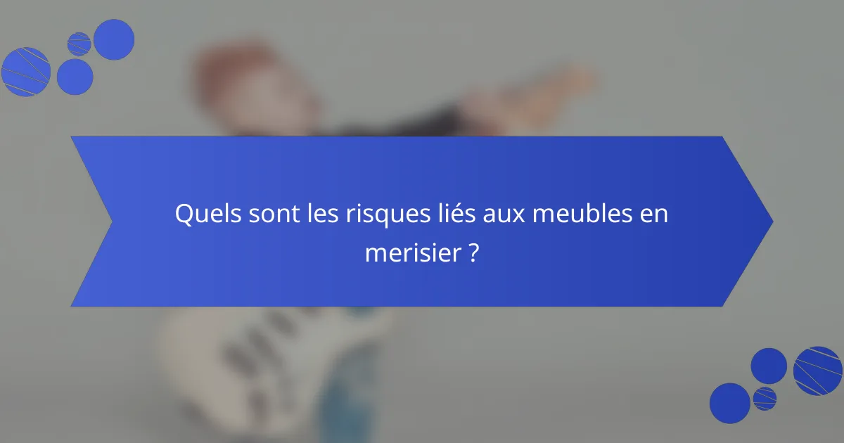 Quels sont les risques liés aux meubles en merisier ?